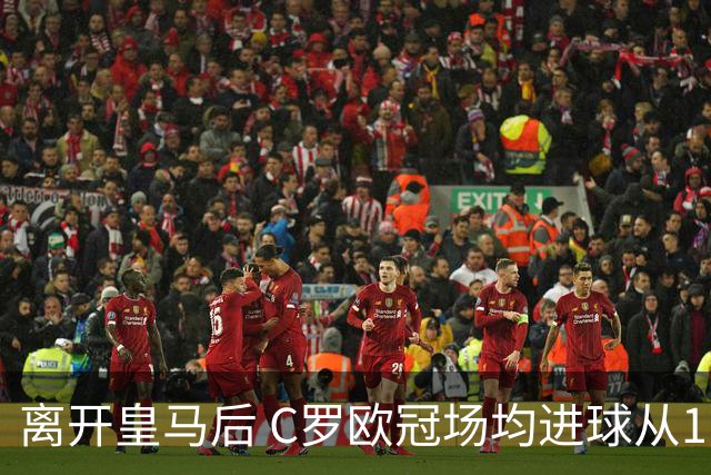 离开皇马后 C罗欧冠场均进球从1.04个下降到0.67个